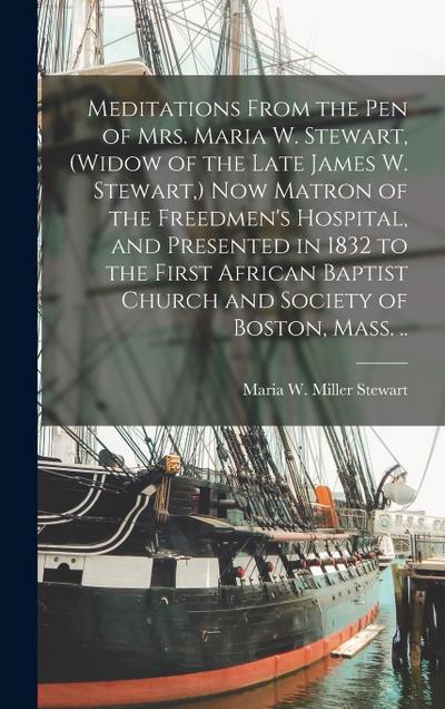 Meditations From the pen of Mrs. Maria W. Stewart, (widow of the Late James W. Stewart, ) now Matron of the Freedmen’s Hospital, and Presented in 1832