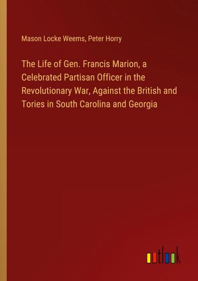 The Life of Gen. Francis Marion, a Celebrated Partisan Officer in the Revolutionary War, Against the British and Tories in South Carolina and Georgia