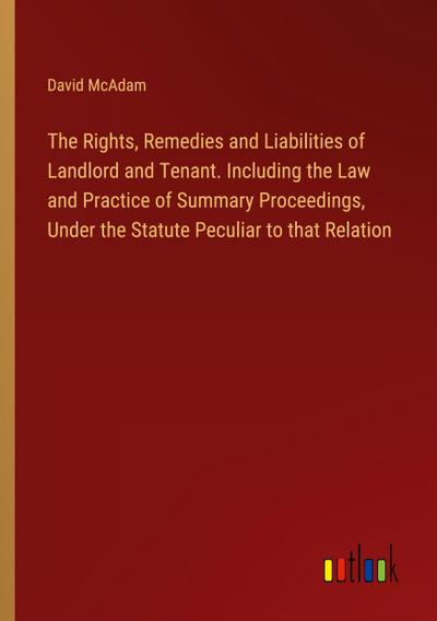 The Rights, Remedies and Liabilities of Landlord and Tenant. Including the Law and Practice of Summary Proceedings, Under the Statute Peculiar to that Relation