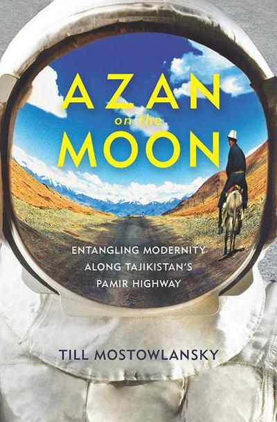 Azan on the Moon: Entangling Modernity Along Tajikistan's Pamir Highway - Till Mostowlansky