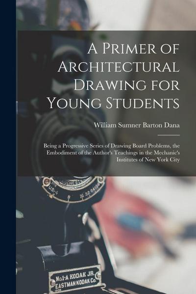 A Primer of Architectural Drawing for Young Students: Being a Progressive Series of Drawing Board Problems, the Embodiment of the Author’s Teachings i