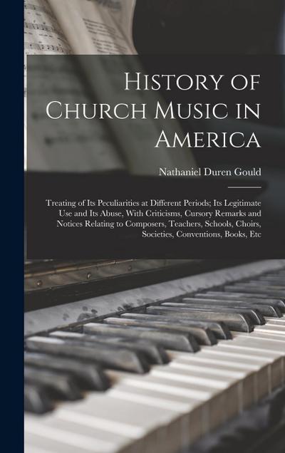 History of Church Music in America: Treating of Its Peculiarities at Different Periods; Its Legitimate Use and Its Abuse, With Criticisms, Cursory Rem