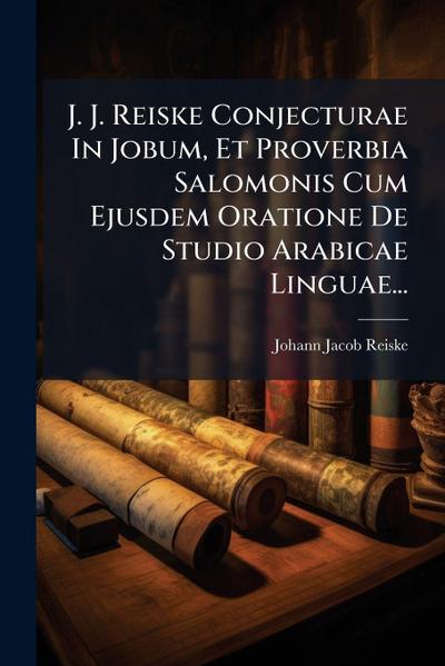 J. J. Reiske Conjecturae In Jobum, Et Proverbia Salomonis Cum Ejusdem Oratione De Studio Arabicae Linguae...