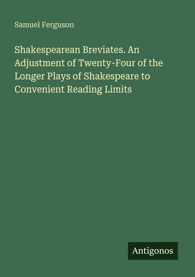 Shakespearean Breviates. An Adjustment of Twenty-Four of the Longer Plays of Shakespeare to Convenient Reading Limits