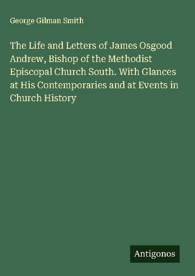 The Life and Letters of James Osgood Andrew, Bishop of the Methodist Episcopal Church South. With Glances at His Contemporaries and at Events in Church History