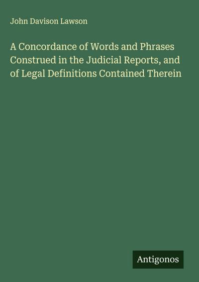 A Concordance of Words and Phrases Construed in the Judicial Reports, and of Legal Definitions Contained Therein