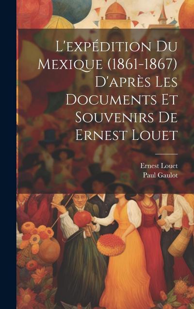 L’expédition Du Mexique (1861-1867) D’après Les Documents Et Souvenirs De Ernest Louet
