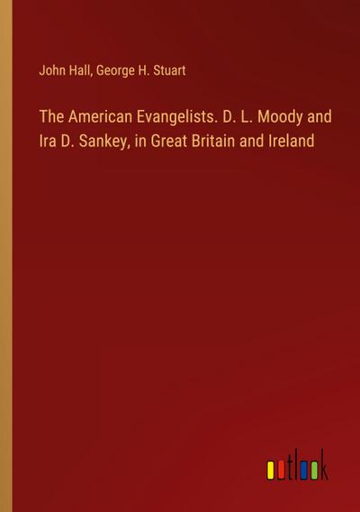 The American Evangelists. D. L. Moody and Ira D. Sankey, in Great Britain and Ireland
