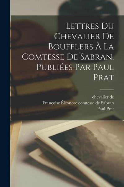 Lettres du chevalier de Boufflers à la comtesse de Sabran. Publiées par Paul Prat
