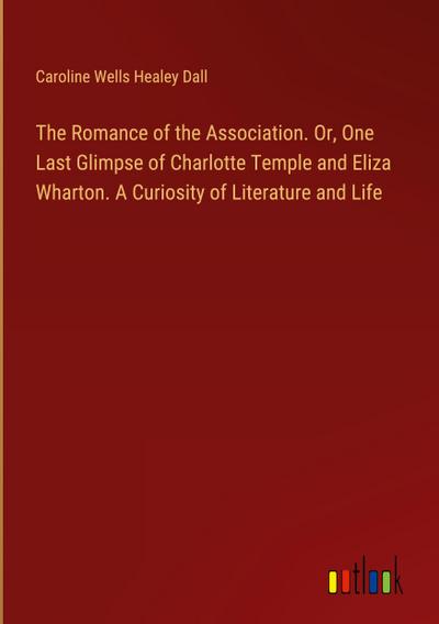 The Romance of the Association. Or, One Last Glimpse of Charlotte Temple and Eliza Wharton. A Curiosity of Literature and Life