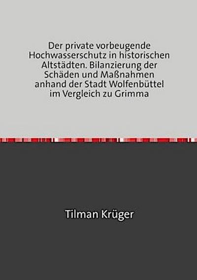 Der private vorbeugende Hochwasserschutz in historischen Altstädten. Bilanzierung der Schäden und Maßnahmen anhand der Stadt Wolfenbüttel im Vergleich zu Grimma