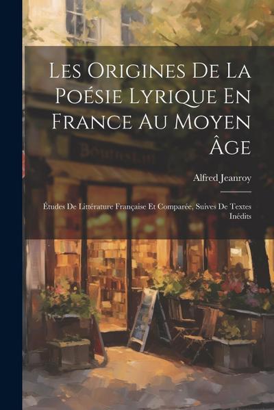 Les Origines De La Poésie Lyrique En France Au Moyen Âge: Études De Littérature Française Et Comparée, Suives De Textes Inédits