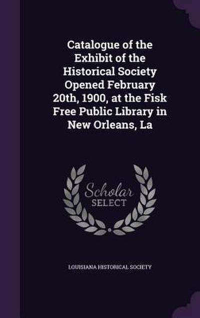 Catalogue of the Exhibit of the Historical Society Opened February 20th, 1900, at the Fisk Free Public Library in New Orleans, La