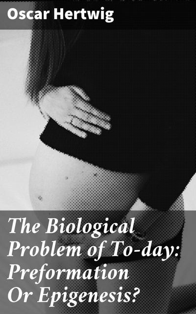 The Biological Problem of To-day: Preformation Or Epigenesis? (eBook, EPUB) - Oscar Hertwig