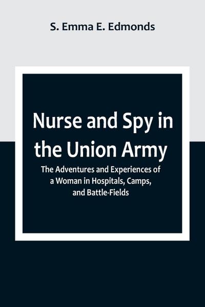 Nurse and Spy in the Union Army ; The Adventures and Experiences of a Woman in Hospitals, Camps, and Battle-Fields