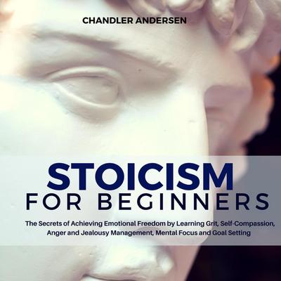 Stoicism: Stoicism for Beginners - the Secrets of Achieving Emotional Freedom by Learning Grit, Self-Compassion, Anger and Jealousy Management, Mental Focus and Goal Setting