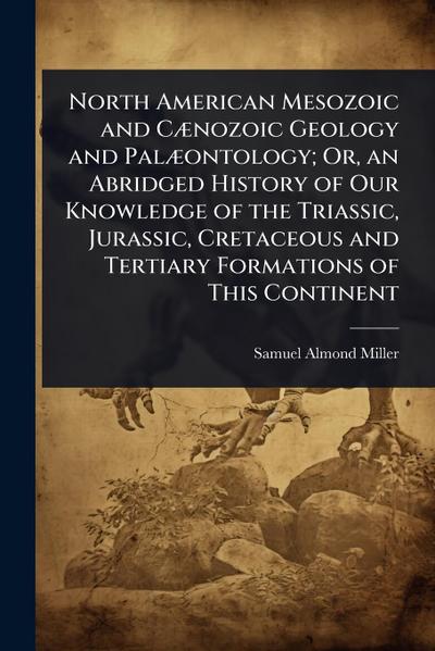 North American Mesozoic and CÃ]nozoic Geology and PalÃ]ontology; Or, an Abridged History of Our Knowledge of the Triassic, Jurassic, Cretaceous and Tertiary Formations of This Continent