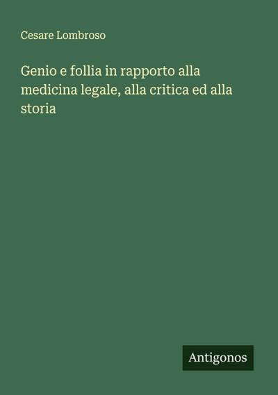 Genio e follia in rapporto alla medicina legale, alla critica ed alla storia