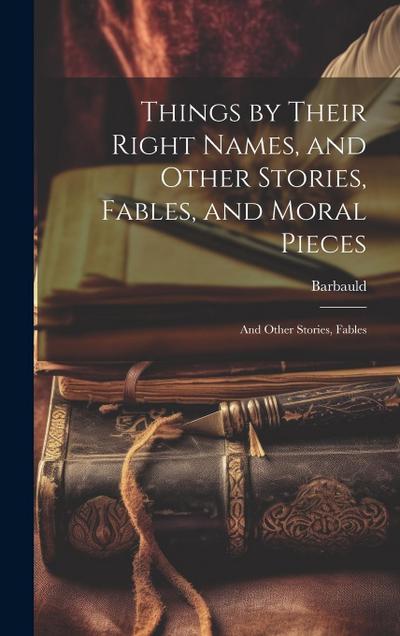 Things by Their Right Names, and Other Stories, Fables, and Moral Pieces: And Other Stories, Fables