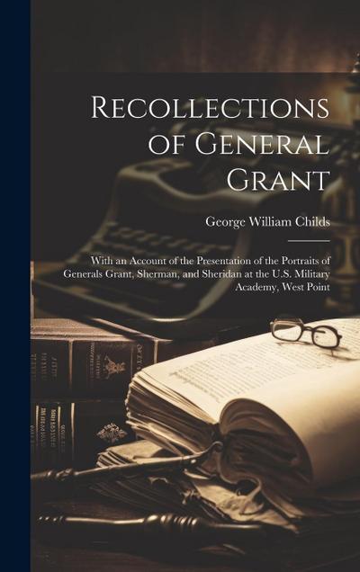 Recollections of General Grant: With an Account of the Presentation of the Portraits of Generals Grant, Sherman, and Sheridan at the U.S. Military Aca
