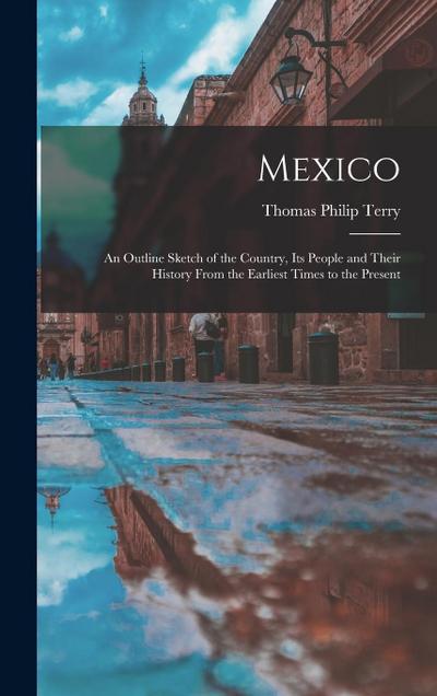 Mexico: An Outline Sketch of the Country, Its People and Their History From the Earliest Times to the Present
