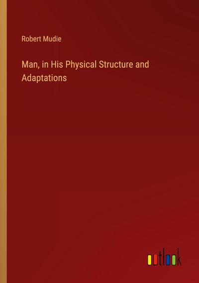Man, in His Physical Structure and Adaptations