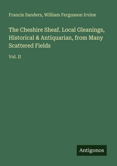 The Cheshire Sheaf. Local Gleanings, Historical & Antiquarian, from Many Scattered Fields