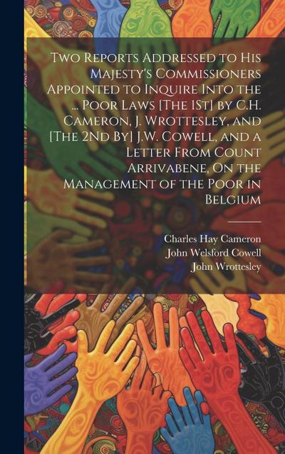 Two Reports Addressed to His Majesty’s Commissioners Appointed to Inquire Into the ... Poor Laws [The 1St] by C.H. Cameron, J. Wrottesley, and [The 2N