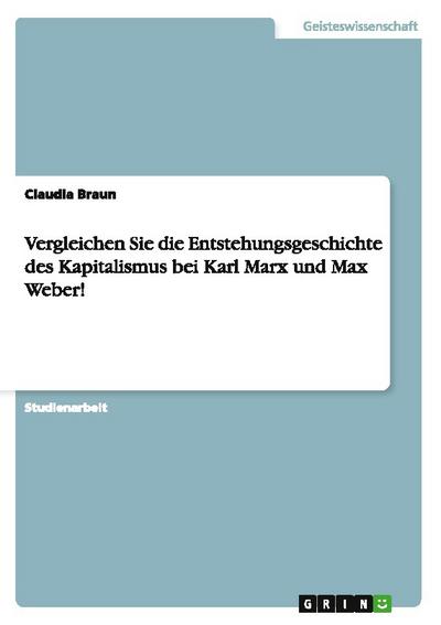 Vergleichen Sie die Entstehungsgeschichte des Kapitalismus bei Karl Marx und Max Weber!