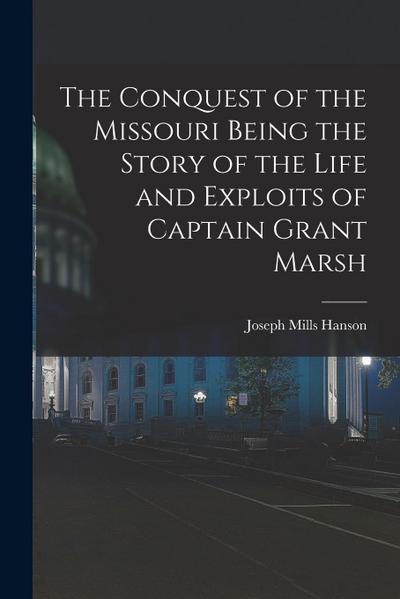 The Conquest of the Missouri Being the Story of the Life and Exploits of Captain Grant Marsh