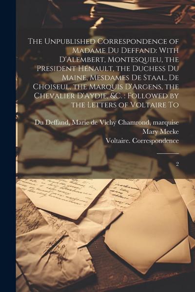 The Unpublished Correspondence of Madame du Deffand: With D’Alembert, Montesquieu, the President Hénault, the Duchess du Maine, Mesdames de Staal, de