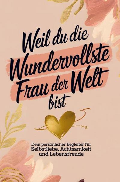 Weil du die wundervollste Frau der Welt bist: Dein persönlicher Begleiter für Selbstliebe, Achtsamkeit und Lebensfreude