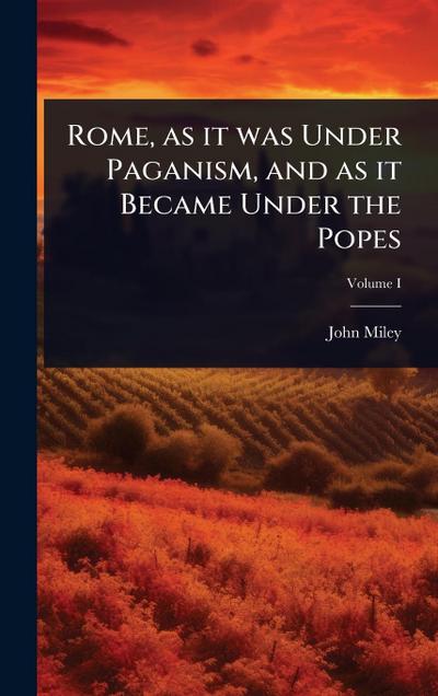 Rome, as it was Under Paganism, and as it Became Under the Popes