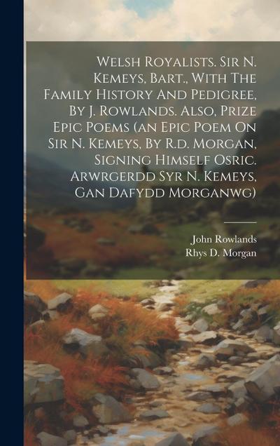 Welsh Royalists. Sir N. Kemeys, Bart., With The Family History And Pedigree, By J. Rowlands. Also, Prize Epic Poems (an Epic Poem On Sir N. Kemeys, By