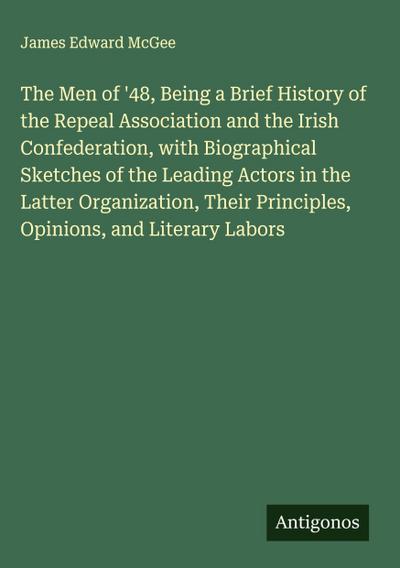 The Men of ’48, Being a Brief History of the Repeal Association and the Irish Confederation, with Biographical Sketches of the Leading Actors in the Latter Organization, Their Principles, Opinions, and Literary Labors