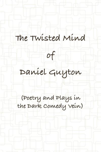 The Twisted Mind of Daniel Guyton (Poetry and Plays in the Dark Comedy Vein)
