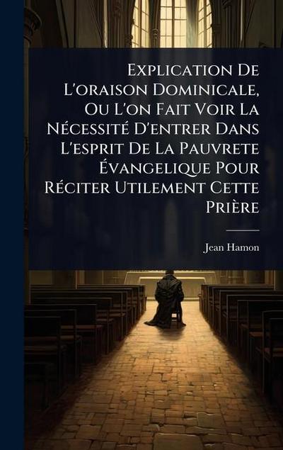 Explication De L’oraison Dominicale, Ou L’on Fait Voir La NÃ(c)cessitÃ(c) D’entrer Dans L’esprit De La Pauvrete Ã&#137;vangelique Pour RÃ(c)citer Utilement Cette Prière
