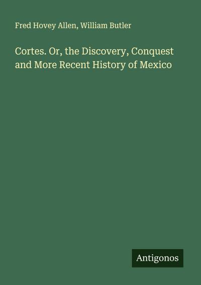 Cortes. Or, the Discovery, Conquest and More Recent History of Mexico