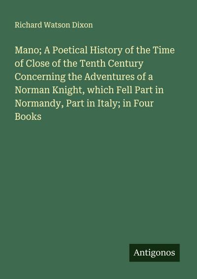 Mano; A Poetical History of the Time of Close of the Tenth Century Concerning the Adventures of a Norman Knight, which Fell Part in Normandy, Part in Italy; in Four Books