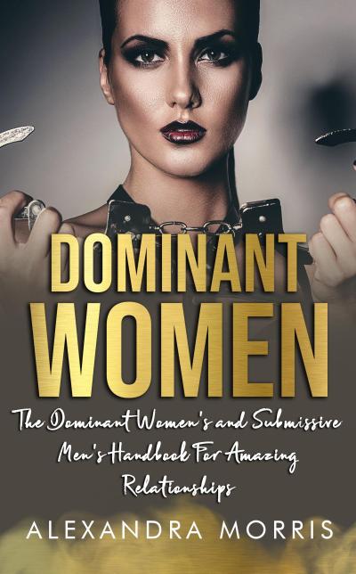 Dominant Women: The Dominant Women’s and Submissive Men’s Handbook For Amazing Relationships (Femdom Action, #1)