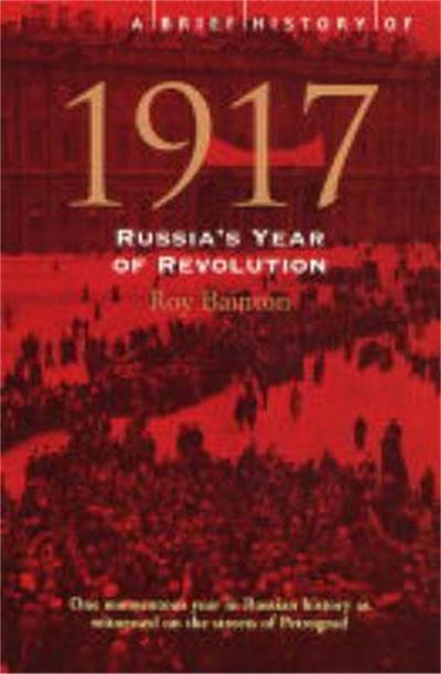 A Brief History of 1917: Russia’s Year of Revolution. Roy Bainton