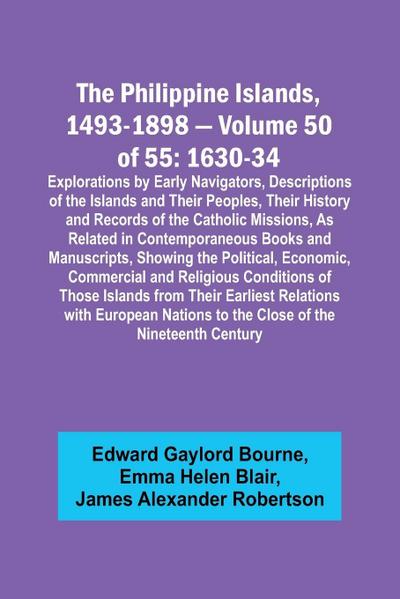 The Philippine Islands, 1493-1898 - Volume 50 of 55 1630-34 Explorations by Early Navigators, Descriptions of the Islands and Their Peoples, Their History and Records of the Catholic Missions, As Related in Contemporaneous Books and Manuscripts, Showing t
