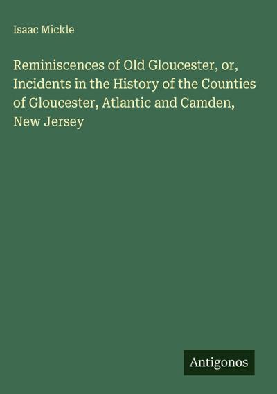 Reminiscences of Old Gloucester, or, Incidents in the History of the Counties of Gloucester, Atlantic and Camden, New Jersey