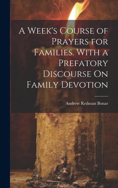 A Week’s Course of Prayers for Families. With a Prefatory Discourse On Family Devotion