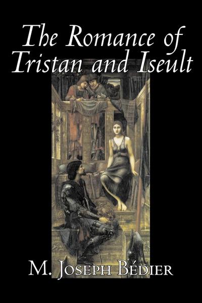 The Romance of Tristan and Iseult by Joseph M. Bedier (Bdier), Fiction, Classics, Fairy Tales, Folk Tales, Legends & Mythology, Fantasy, Historical