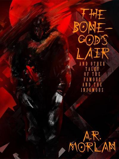 The Bone-God’s Lair and Other Tales of the Famous and the Infamous
