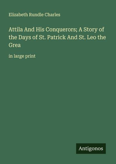 Attila And His Conquerors; A Story of the Days of St. Patrick And St. Leo the Grea