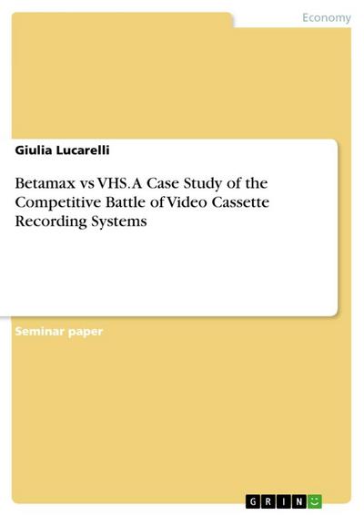 Betamax vs VHS. A Case Study of the Competitive Battle of Video Cassette Recording Systems - Giulia Lucarelli