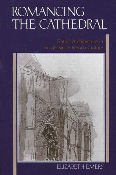 Romancing the Cathedral: Gothic Architecture in Fin-De-Siècle French Culture
