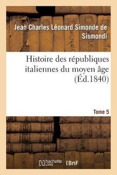 Histoire Des Républiques Italiennes Du Moyen Âge. T5